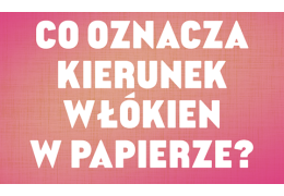 Co oznacza kierunek włókien papieru i dlaczego ma znaczenie przy druku i bigowaniu?